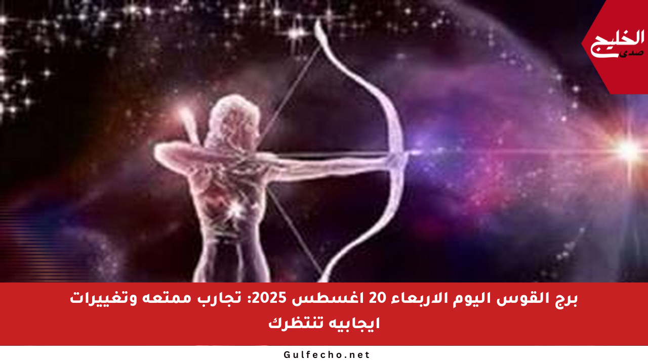 برج القوس اليوم الأربعاء 20 أغسطس 2025: تجارب ممتعة وتغييرات إيجابية تنتظرك